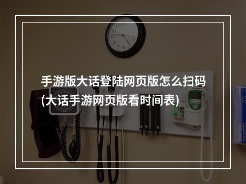 手游版大话登陆网页版怎么扫码(大话手游网页版看时间表)