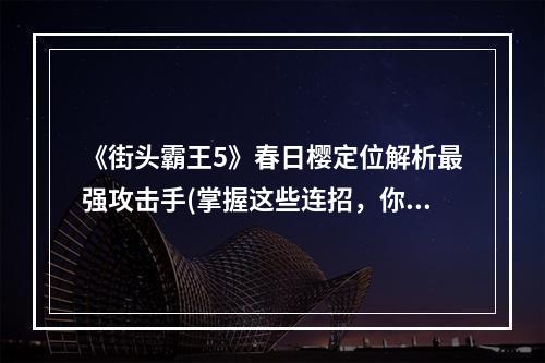 《街头霸王5》春日樱定位解析最强攻击手(掌握这些连招，你也能成为《街头霸王5》春日樱)