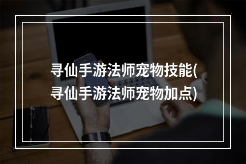 寻仙手游法师宠物技能(寻仙手游法师宠物加点)