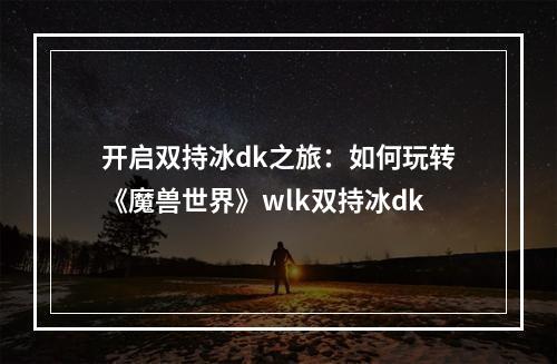 开启双持冰dk之旅：如何玩转《魔兽世界》wlk双持冰dk