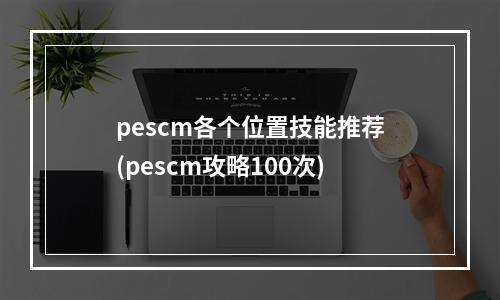 pescm各个位置技能推荐(pescm攻略100次)