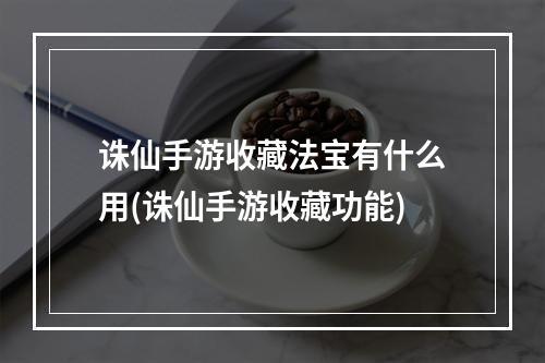 诛仙手游收藏法宝有什么用(诛仙手游收藏功能)