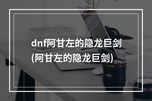 dnf阿甘左的隐龙巨剑(阿甘左的隐龙巨剑)