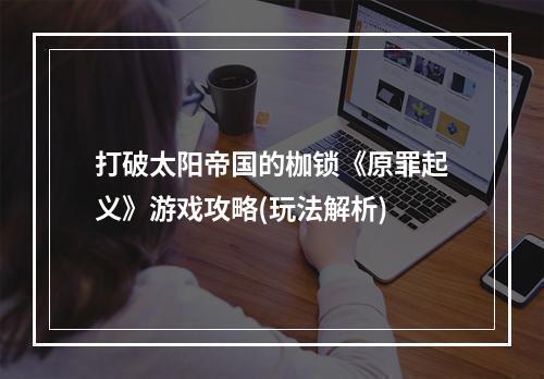 打破太阳帝国的枷锁《原罪起义》游戏攻略(玩法解析)