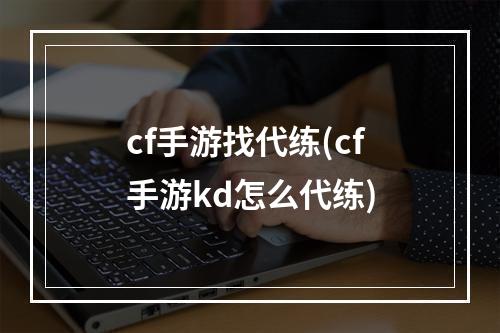 cf手游找代练(cf手游kd怎么代练)