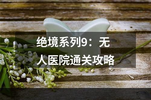 绝境系列9：无人医院通关攻略