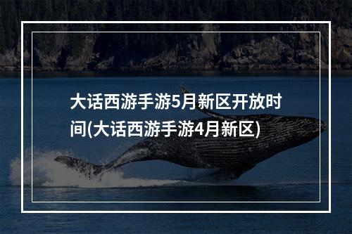 大话西游手游5月新区开放时间(大话西游手游4月新区)