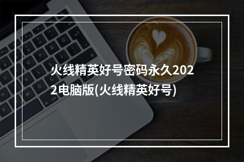 火线精英好号密码永久2022电脑版(火线精英好号)