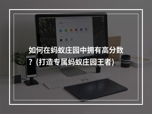 如何在蚂蚁庄园中拥有高分数？(打造专属蚂蚁庄园王者)