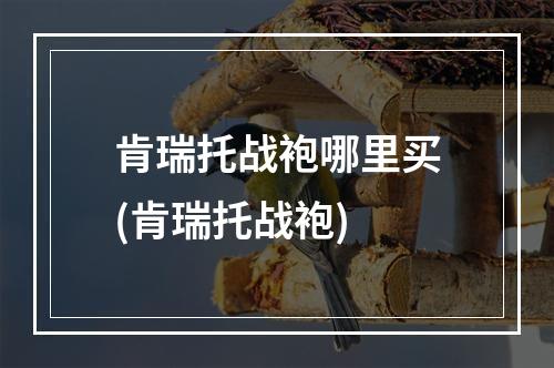 肯瑞托战袍哪里买(肯瑞托战袍)