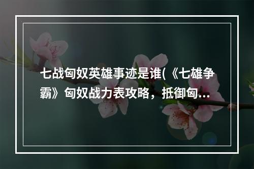 七战匈奴英雄事迹是谁(《七雄争霸》匈奴战力表攻略，抵御匈奴战力 多少战力)