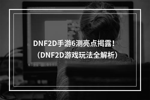 DNF2D手游6测亮点揭露！（DNF2D游戏玩法全解析）