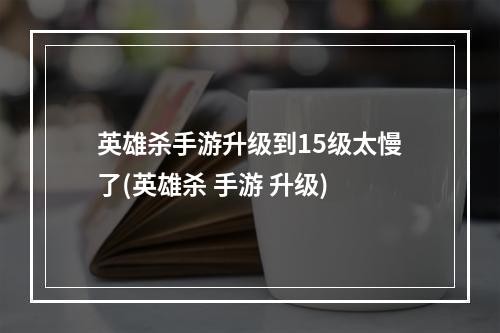 英雄杀手游升级到15级太慢了(英雄杀 手游 升级)