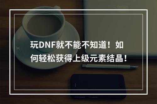 玩DNF就不能不知道！如何轻松获得上级元素结晶！