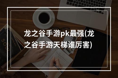 龙之谷手游pk最强(龙之谷手游天梯谁厉害)