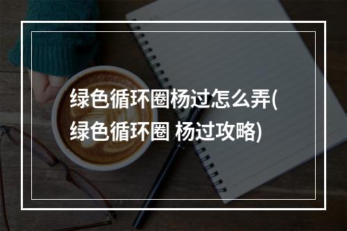 绿色循环圈杨过怎么弄(绿色循环圈 杨过攻略)