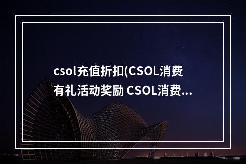 csol充值折扣(CSOL消费有礼活动奖励 CSOL消费有礼奖品内容)