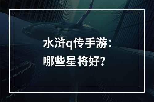 水浒q传手游：哪些星将好？