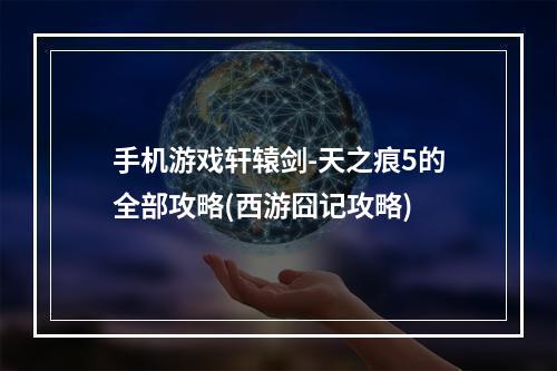 手机游戏轩辕剑-天之痕5的全部攻略(西游囧记攻略)