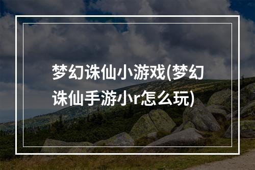 梦幻诛仙小游戏(梦幻诛仙手游小r怎么玩)