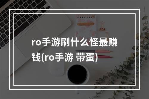 ro手游刷什么怪最赚钱(ro手游 带蛋)