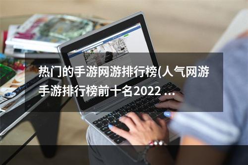 热门的手游网游排行榜(人气网游手游排行榜前十名2022 热门网游手游有哪些 )