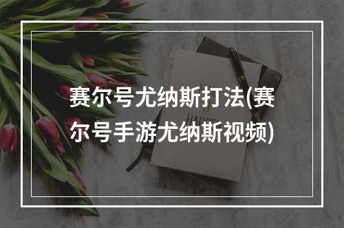 赛尔号尤纳斯打法(赛尔号手游尤纳斯视频)