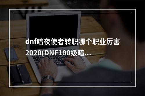 dnf暗夜使者转职哪个职业厉害2020(DNF100级暗夜使者各职业怎么加点 DNF暗夜使者全职业)