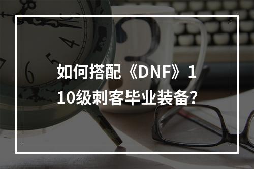 如何搭配《DNF》110级刺客毕业装备？