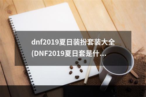 dnf2019夏日装扮套装大全(DNF2019夏日套是什么 DNF2019夏日套阿拉德化装舞会)