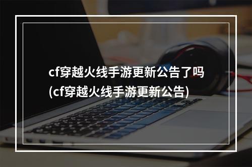 cf穿越火线手游更新公告了吗(cf穿越火线手游更新公告)