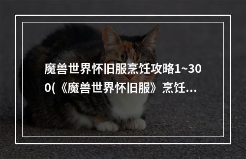 魔兽世界怀旧服烹饪攻略1~300(《魔兽世界怀旧服》烹饪1 300攻略 烹饪练级方法  )