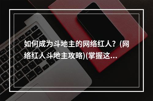 如何成为斗地主的网络红人？(网络红人斗地主攻略)(掌握这些技巧，成为斗地主王者网络红人吧！(网络红人斗地主技巧))