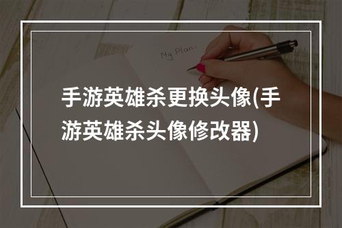 手游英雄杀更换头像(手游英雄杀头像修改器)