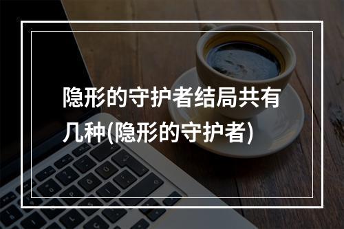 隐形的守护者结局共有几种(隐形的守护者)