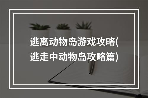 逃离动物岛游戏攻略(逃走中动物岛攻略篇)