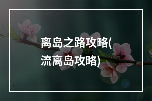 离岛之路攻略(流离岛攻略)