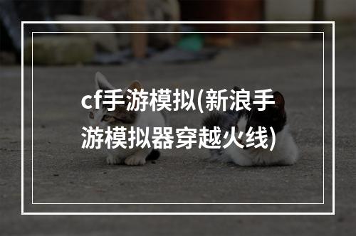 cf手游模拟(新浪手游模拟器穿越火线)