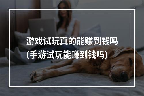 游戏试玩真的能赚到钱吗(手游试玩能赚到钱吗)