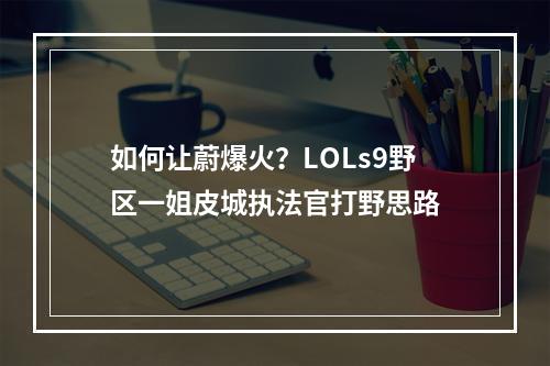 如何让蔚爆火？LOLs9野区一姐皮城执法官打野思路