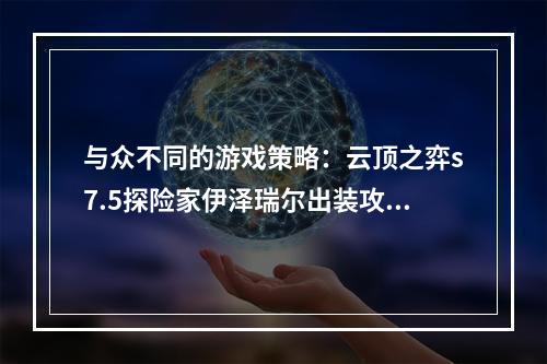 与众不同的游戏策略：云顶之弈s7.5探险家伊泽瑞尔出装攻略