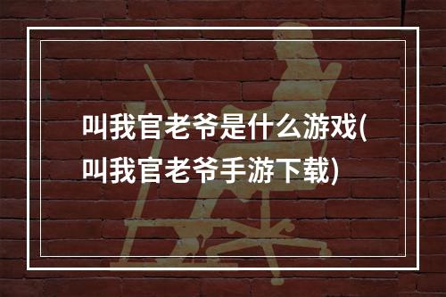 叫我官老爷是什么游戏(叫我官老爷手游下载)