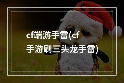 cf端游手雷(cf手游刷三头龙手雷)