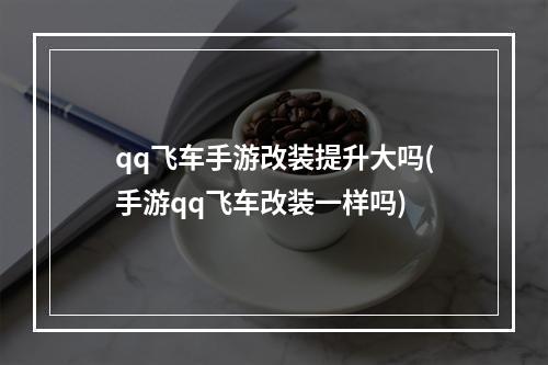 qq飞车手游改装提升大吗(手游qq飞车改装一样吗)