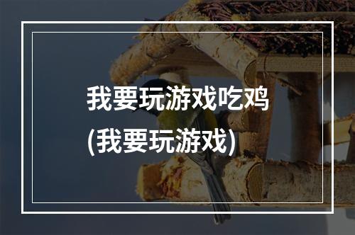 我要玩游戏吃鸡(我要玩游戏)