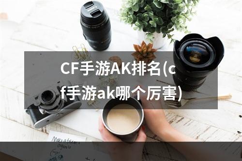 CF手游AK排名(cf手游ak哪个厉害)