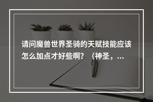 请问魔兽世界圣骑的天赋技能应该怎么加点才好些啊？（神圣，守护，惩戒）(魔兽世界圣骑士天赋)