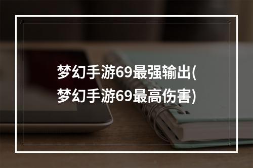 梦幻手游69最强输出(梦幻手游69最高伤害)