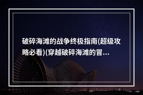 破碎海滩的战争终极指南(超级攻略必看)(穿越破碎海滩的冒险之旅(游戏攻略珍藏版))