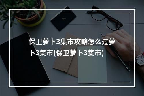 保卫萝卜3集市攻略怎么过萝卜3集市(保卫萝卜3集市)